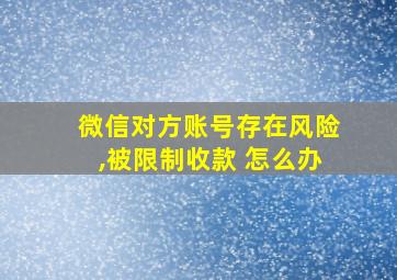 微信对方账号存在风险,被限制收款 怎么办